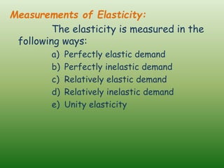 Measurements of Elasticity:
The elasticity is measured in the
following ways:
a) Perfectly elastic demand
b) Perfectly inelastic demand
c) Relatively elastic demand
d) Relatively inelastic demand
e) Unity elasticity
 