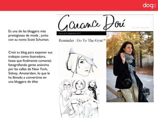 Es una de las bloggers más
prestigiosas de moda , junto
con su novio Scott Schuman.
Creó su blog para exponer sus
trabajos como ilustradora,
hasta que finalmente comenzó
fotografiando gente anónima
por las calles de New York,
Sidney, Amsterdam, lo que le
ha llevado a convertirse en
una bloggera de élite
 