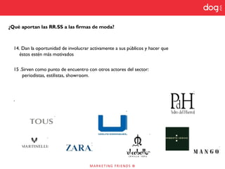 ¿Qué aportan las RR.SS a las firmas de moda?
14. Dan la oportunidad de involucrar activamente a sus públicos y hacer que
éstos estén más motivados
15 .Sirven como punto de encuentro con otros actores del sector:
periodistas, estilistas, showroom.
.
 
