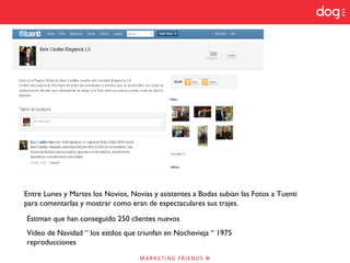 Estiman que han conseguido 250 clientes nuevos
Vídeo de Navidad “ los estilos que triunfan en Nochevieja “ 1975
reproducciones
Entre Lunes y Martes los Novios, Novias y asistentes a Bodas subían las Fotos a Tuenti
para comentarlas y mostrar como eran de espectaculares sus trajes.
 