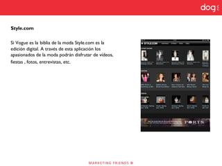 Style.com
Si Vogue es la biblia de la moda Style.com es la
edición digital. A través de esta aplicación los
apasionados de la moda podrán disfrutar de vídeos,
fiestas , fotos, entrevistas, etc.
 