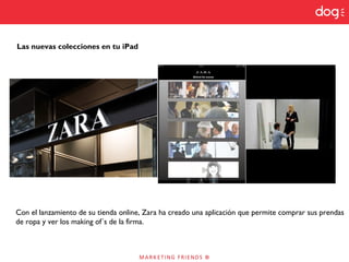 Las nuevas colecciones en tu iPad
Con el lanzamiento de su tienda online, Zara ha creado una aplicación que permite comprar sus prendas
de ropa y ver los making of´s de la firma.
 