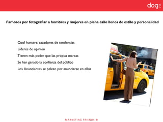 Famosos por fotografiar a hombres y mujeres en plena calle llenos de estilo y personalidad
Cool hunters: cazadores de tendencias
Líderes de opinión
Tienen más poder que las propias marcas
Se han ganado la confianza del público
Los Anunciantes se pelean por anunciarse en ellos
 