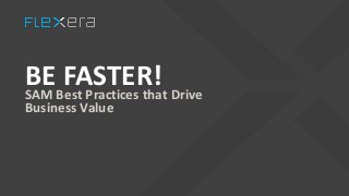 BE FASTER!
SAM Best Practices that Drive
Business Value
 