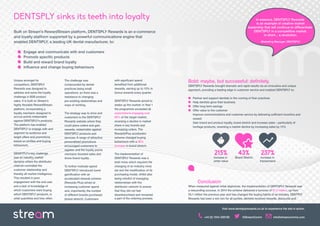 Visit www.dentsplyrewards.co.uk to experience the site in action.
DENTSPLY sinks its teeth into loyalty
Unique amongst its
competitors, DENTSPLY
Rewards was designed to
address and solve the loyalty
challenge in B2B product
sales. It is built on Stream’s
highly flexiable RewardStream
platform, incorporating a
loyalty mechanic designed to
accrue points redeemable
against DENTSPLY’s products.
The platform has enabled
DENTSPLY to engage with and
segment its audience and
target offers and promotions
based on profiles and buying
behaviours.
DENSTPLY’s key challenge
was an industry market
dynamic where the distributor
channel controlled the
customer relationship and
thereby all market intelligence.
This resulted in poor
engagement with the end user
and a lack of knowledge of
which customers were buying
which DENTSPLY products, in
what quantities and how often.
The challenge was
compounded by dental
practices being small
operations, so there was a
resistance to changing
pre-existing relationships and
ways of working.
The strategy was to drive end
customers to the DENTSPLY
Rewards website where they
could place orders and gain
rewards, redeemable against
DENTSPLY products and
services. A range of attractive
personalised promotions
encouraged customers to
register, and the loyalty points
mechanic boosted sales and
drove brand loyalty .
To further motivate spend
DENTSPLY introduced some
gamification with an
accelerated rewards scheme
(Rewards Plus) aimed at
increasing customer spend
and, importantly, the number
of different brands purchased
(brand stretch). Customers
In essence, DENTSPLY Rewards
is an example of creative market
leadership that will continue to differentiate
DENTSPLY in a competitive market.
In short... a revolution.
Marketing Manager, DENTSPLY
Bold: maybe, but successful: definitely.
DENTSPLY Rewards brought dramatic and rapid results via an innovative and unique
approach, providing a leading edge in customer service and enabled DENTSPLY to:
Partner and support dentists in the running of their practices
Help dentists grow their business
Offer long term savings
Offer value to the customer
Improve communications and customer service by delivering sufficient incentive and
reward
Gain brand and product loyalty, brand stretch and increase sales – particularly of
heritage products, reversing a market decline by increasing sales by 14%
Conclusion
When measured against initial objectives, the implementation of DENTSPLY Rewards was
a resounding success. In 2014 the scheme delivered a turnover of £7.5 million, up from
£6.1 million the previous year and has changed the buying habits of an industry. DENTPLY
Rewards has been a win-win for all parties; dentists received rewards, discounts and
Built on Stream’s RewardStream platform, DENTSPLY Rewards is an e-commerce
and loyalty platform supported by a powerful communications engine that
enabled DENTSPLY, a leading UK dental manufacturer, to:
Engage and communicate with end customers
Promote specific products
Build and reward brand loyalty
Influence and change buying behaviours
with significant spend
benefited from additional
rewards, earning up to 10% in
bonus rewards every quarter.
DENTSPLY Rewards aimed to
shake up the market; in Year 1
the programme exceeded all
expectations engaging over
60% of the target market,
reversing a decline in market
share in key brands and
increasing orders. The
RewardsPlus accelerator
scheme changed buying
behaviours with a 36%
increase in brand stretch.
The implementation of
DENTSPLY Rewards was a
bold move which required the
changing of an industry mind
set and the modification of its
purchasing model, whilst also
being mindful of managing
relationships with the
distributor network to ensure
that they did not feel
disenfranchised and remained
a part of the ordering process.
+44 (0) 1844 208180 info@streamcomms.com@StreamComm
43%
Brand Stretch
215%
increase in
order value
237%
increase in
transactions
 