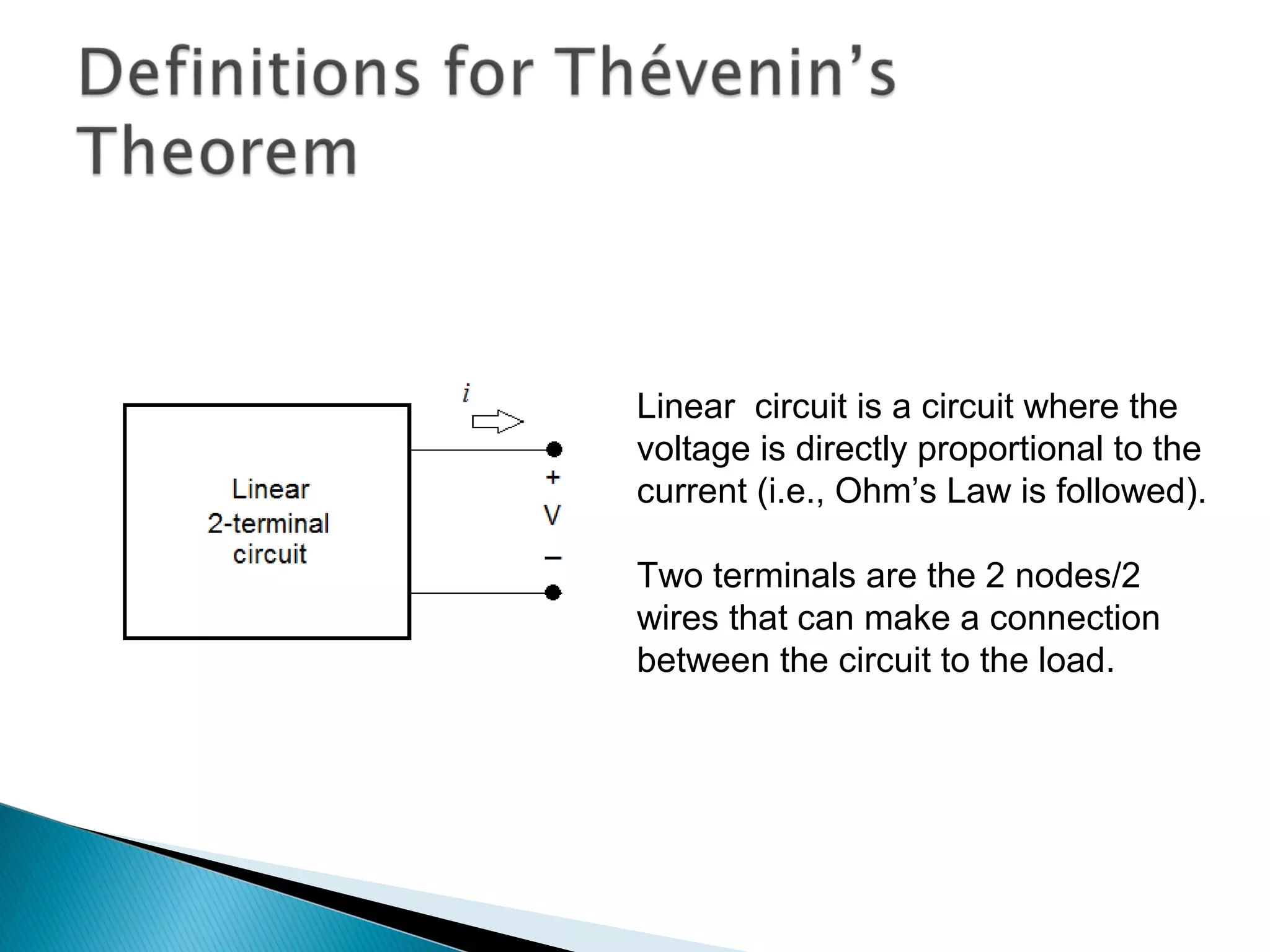 Linear circuit is a circuit where the
voltage is directly proportional to the
current (i.e., Ohm’s Law is followed).
Two terminals are the 2 nodes/2
wires that can make a connection
between the circuit to the load.
 