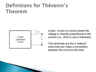 Linear circuit is a circuit where the
voltage is directly proportional to the
current (i.e., Ohm’s Law is followed).
Two terminals are the 2 nodes/2
wires that can make a connection
between the circuit to the load.
 