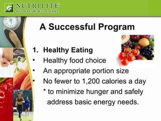 Healthy Eating Healthy food choice An appropriate portion size No fewer to 1,200 calories a day * to minimize hunger and safely    address basic energy needs. A Successful Program 