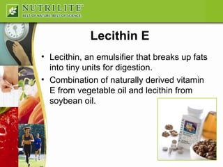Lecithin E Lecithin, an emulsifier that breaks up fats into tiny units for digestion. Combination of naturally derived vitamin E from vegetable oil and lecithin from soybean oil. 