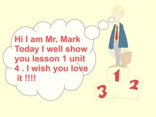 Hi I am Mr. Mark Today I well show you lesson 1 unit 4 . I wish you love  it !!!! 