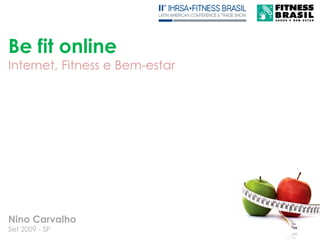 Be fit online
Internet, Fitness e Bem-estar




Nino Carvalho
Set 2009 - SP
 