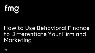 How to Use Behavioral Finance
to Differentiate Your Firm and
Marketing
1
 