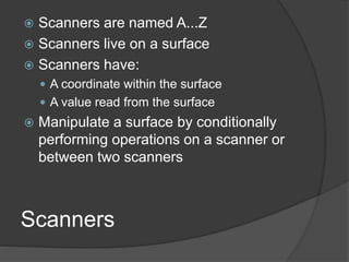 Scanners
 Scanners are named A...Z
 Scanners live on a surface
 Scanners have:
 A coordinate within the surface
 A value read from the surface
 Manipulate a surface by conditionally
performing operations on a scanner or
between two scanners
 