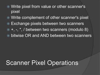 Scanner Pixel Operations
 Write pixel from value or other scanner's
pixel
 Write complement of other scanner's pixel
 Exchange pixels between two scanners
 +, -, *, / between two scanners (modulo 8)
 bitwise OR and AND between two scanners
 