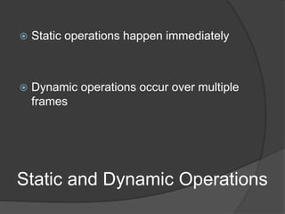 Static and Dynamic Operations
 Static operations happen immediately
 Dynamic operations occur over multiple
frames
 