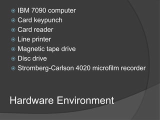 Hardware Environment
 IBM 7090 computer
 Card keypunch
 Card reader
 Line printer
 Magnetic tape drive
 Disc drive
 Stromberg-Carlson 4020 microfilm recorder
 