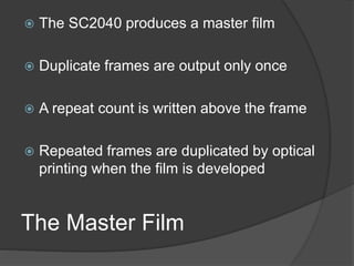 The Master Film
 The SC2040 produces a master film
 Duplicate frames are output only once
 A repeat count is written above the frame
 Repeated frames are duplicated by optical
printing when the film is developed
 