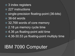 IBM 7090 Computer
 3 index registers
 227 instructions
 single-precision floating-point (36-bits)
 36-bit words
 32,768 words of core memory
 2.18 µs memory cycle time
 4.36 µs floating-point add time
 4.36-30.53 µs floating-point multiply time
 