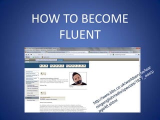 HOW TO BECOME FLUENT http://www.bbc.co.uk/worldservice/learningenglish/radio/specials/1837_aae/page48.shtml 