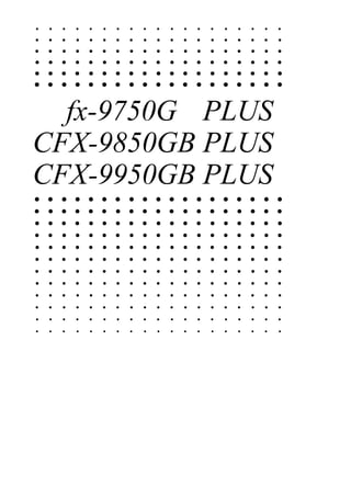 • • • • • • • • • • • • • • • • • • •
• • • • • • • • • • • • • • • • • • •
• • • • • • • • • • • • • • • • • • •
• • • • • • • • • • • • • • • • • • •
• • • • • • • • • • • • • • • • • • •
• • • • • • • • • • • • • • • • • • •
• • • • • • • • • • • • • • • • • • •
• • • • • • • • • • • • • • • • • • •
• • • • • • • • • • • • • • • • • • •
• • • • • • • • • • • • • • • • • • •
• • • • • • • • • • • • • • • • • • •
• • • • • • • • • • • • • • • • • • •
• • • • • • • • • • • • • • • • • • •
• • • • • • • • • • • • • • • • • • •
• • • • • • • • • • • • • • • • • • •
• • • • • • • • • • • • • • • • • • •
• • • • • • • • • • • • • • • • • • •
• • • • • • • • • • • • • • • • • • •
fx-9750G PLUS
CFX-9850GB PLUS
CFX-9950GB PLUS
 