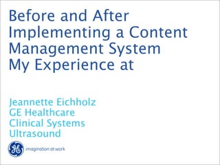 Before and After
Implementing a Content
Management System
My Experience at

Jeannette Eichholz
GE Healthcare
Clinical Systems
Ultrasound