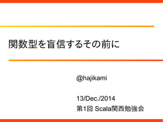 関数型を盲信するその前に
@hajikami
13/Dec./2014
第1回 Scala関西勉強会
 
