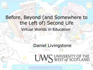 Before, Beyond (and Somewhere to the Left of) Second Life Virtual Worlds in Education   Daniel Livingstone 
