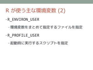 R が使う主な環境変数 (2)
• R_ENVIRON_USER

 • 環境変数をまとめて指定するファイルを指定

• R_PROFILE_USER

 • 起動時に実行するスクリプトを指定
 