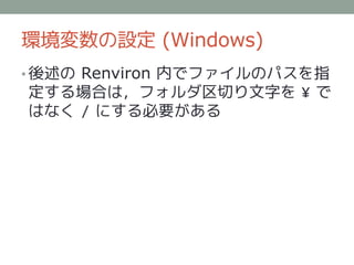 環境変数の設定 (Windows)
• 後述の Renviron 内でファイルのパスを指
定する場合は，フォルダ区切り文字を ¥ で
はなく / にする必要がある
 
