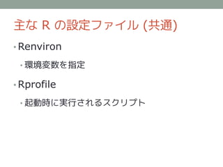 主な R の設定ファイル (共通)
• Renviron

 • 環境変数を指定

• Rprofile

 • 起動時に実行されるスクリプト
 