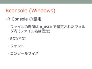 Rconsole (Windows)
• R Console の設定

 • ファイルの場所は R_USER で指定されたフォル
 ダ内 (ファイル名は固定)

 • SDI/MDI

 • フォント

 • コンソールサイズ
 