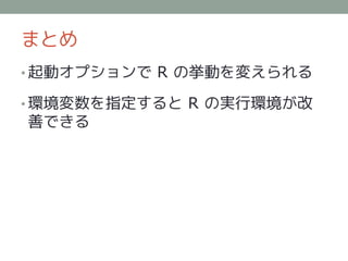 まとめ
• 起動オプションで R の挙動を変えられる

• 環境変数を指定すると R の実行環境が改
善できる
 