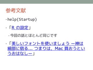 参考文献
• help(Startup)

• 「R の設定」

 • 今回の話とほとんど同じです

• 「美しいフォントを使いましょう ―神は
細部に宿る... つまりは，Mac 買おうとい
うおはなし―」
 