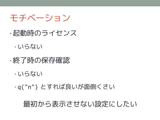 モチベーション
• 起動時のライセンス

• いらない

• 終了時の保存確認

• いらない

• q("n") とすれば良いが面倒くさい


  最初から表示させない設定にしたい
 