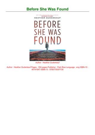 Before She Was Found
Author : Heather Gudenkauf
Author : Heather Gudenkauf Pages : 354 pages Publisher : Park Row Language : eng ISBN-10 :
40141647 ISBN-13 : 9780778307730
 
