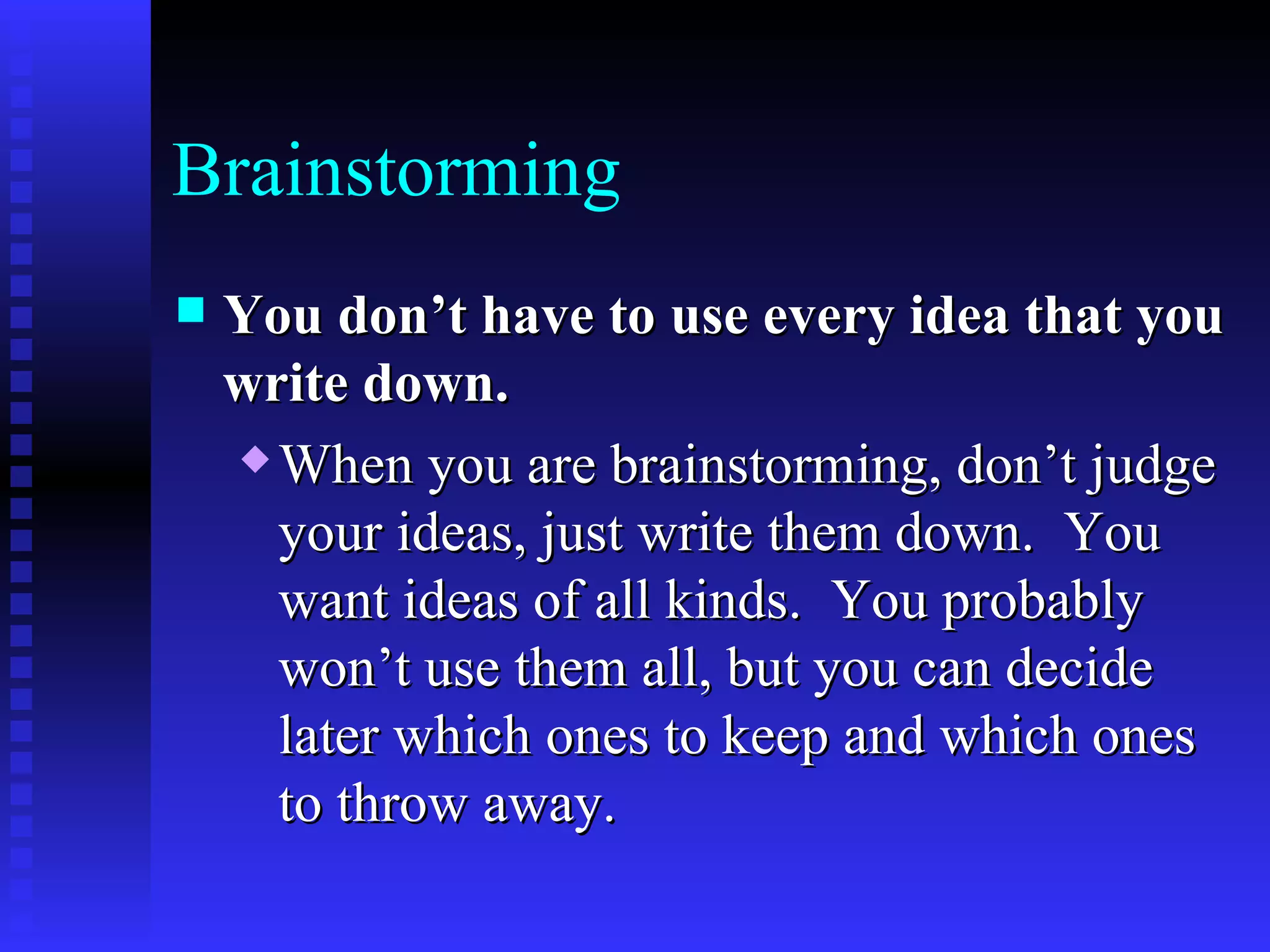 Brainstorming You don’t have to use every idea that you write down.   When you are brainstorming, don’t judge your ideas, just write them down.  You want ideas of all kinds.  You probably won’t use them all, but you can decide later which ones to keep and which ones to throw away.   