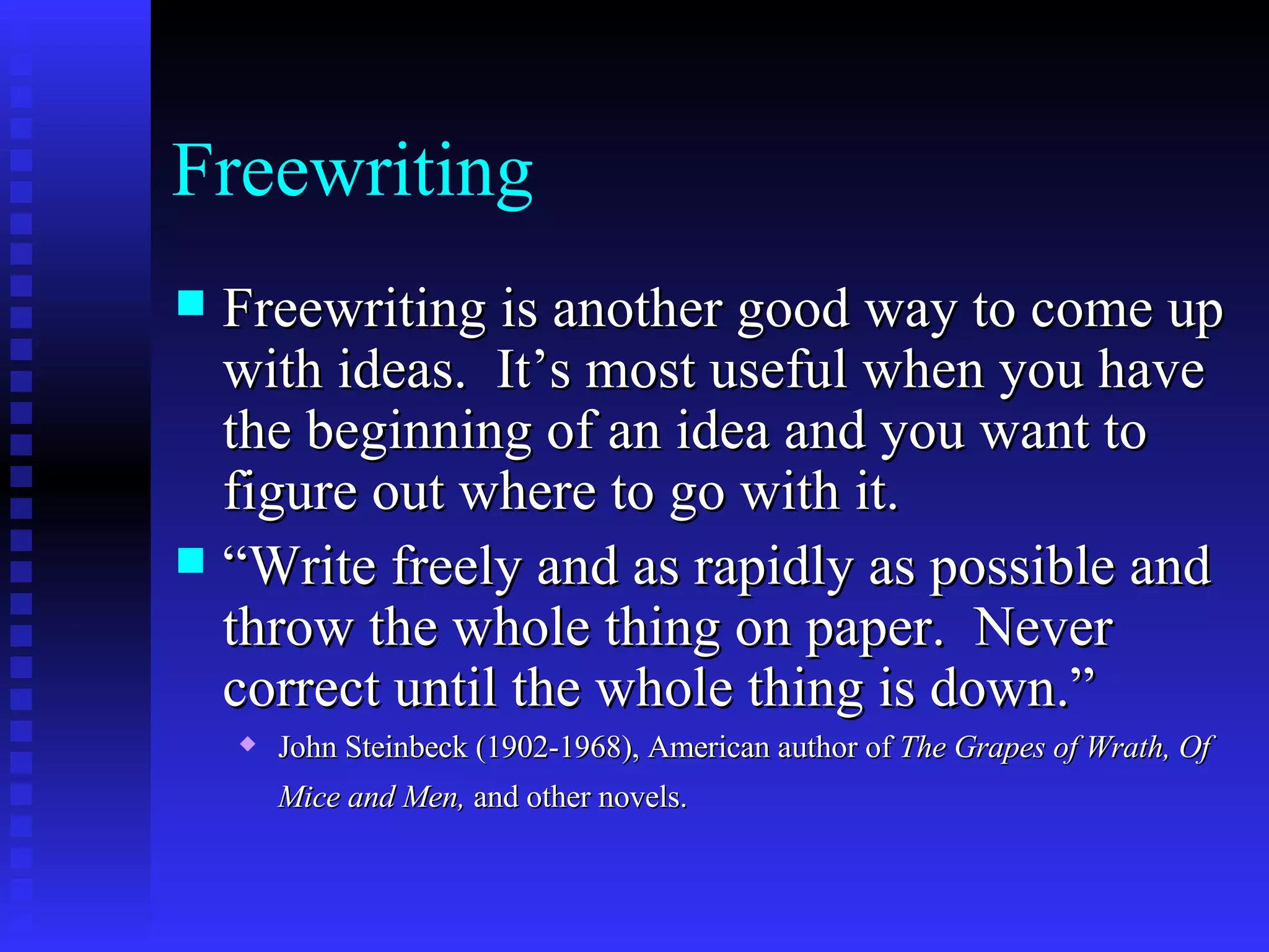 Freewriting Freewriting is another good way to come up with ideas.  It’s most useful when you have the beginning of an idea and you want to figure out where to go with it.  “ Write freely and as rapidly as possible and throw the whole thing on paper.  Never correct until the whole thing is down.” John Steinbeck (1902-1968), American author of  The Grapes of Wrath, Of Mice and Men,  and other novels.   