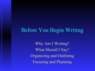 Before You Begin Writing Why Am I Writing? What Should I Say? Organizing and Outlining Focusing and Planning 