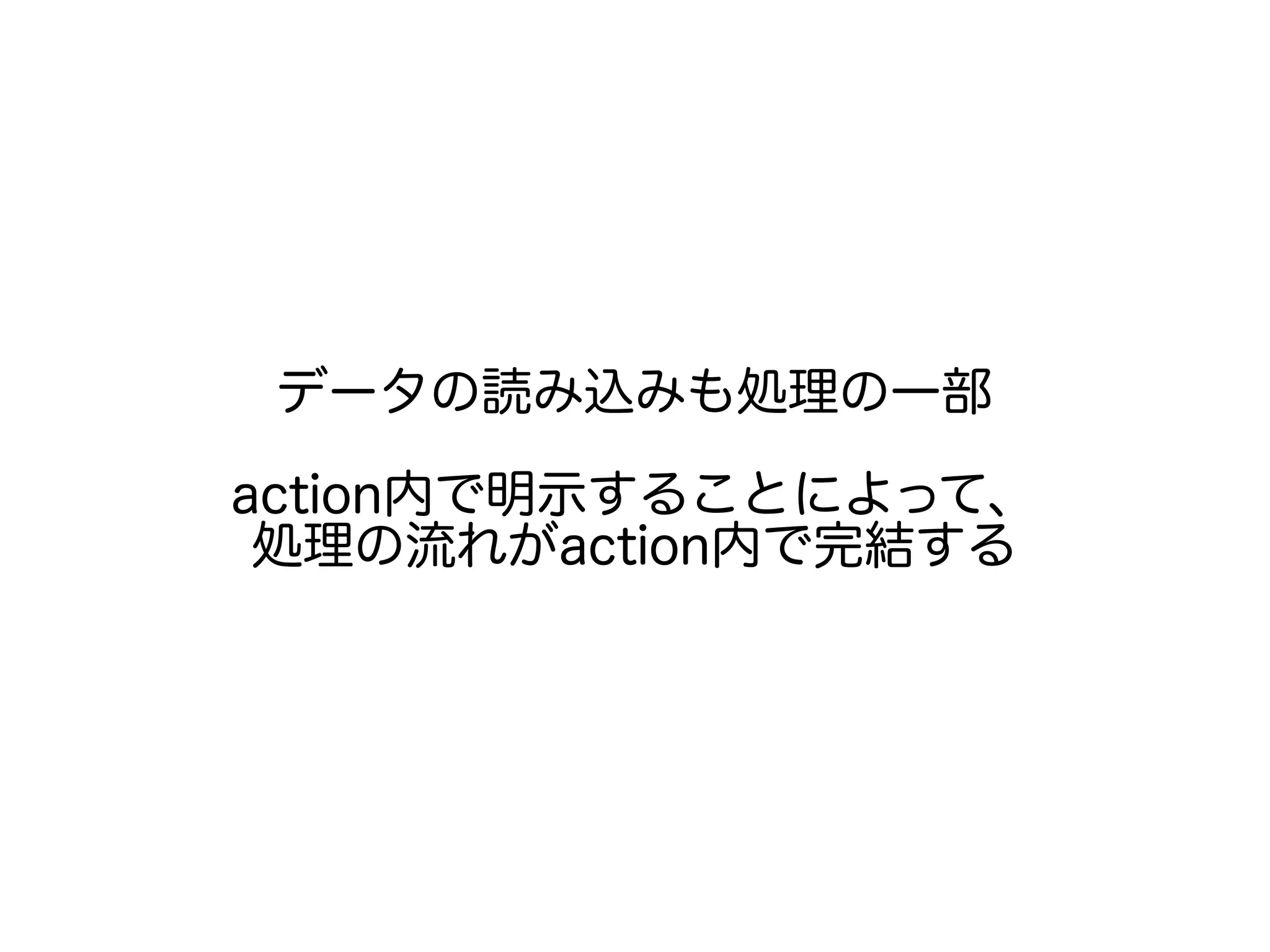 データの読み込みも処理の一部
action内で明示することによって、
処理の流れがaction内で完結する
 
