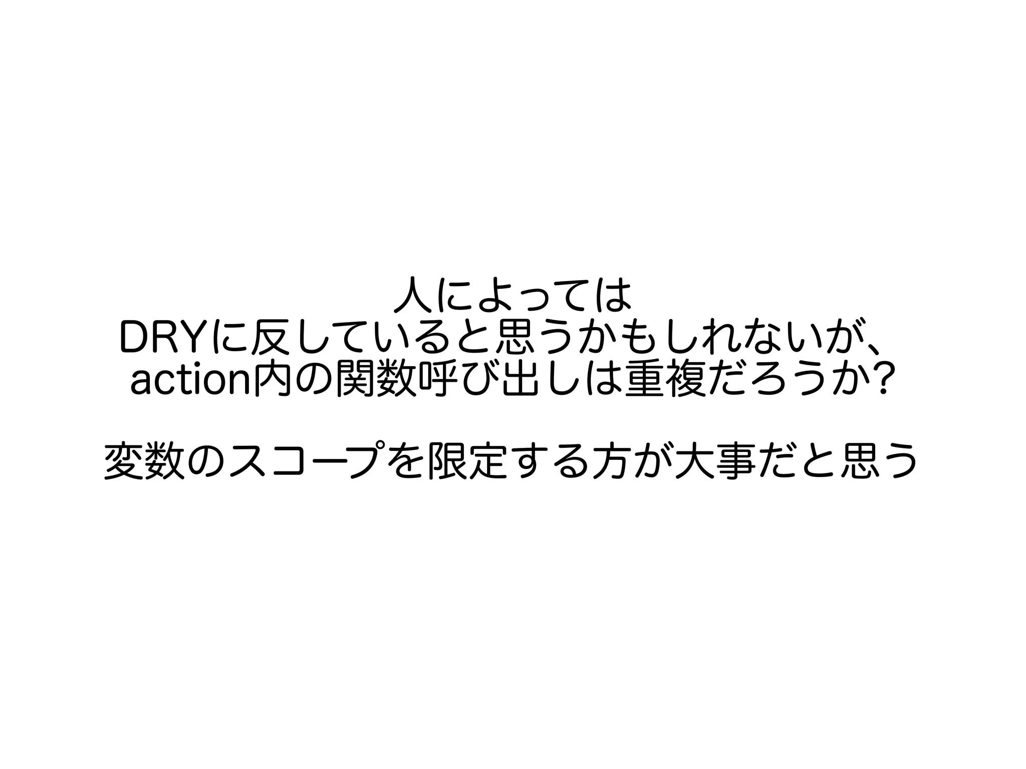人によっては
DRYに反していると思うかもしれないが、
action内の関数呼び出しは重複だろうか?
変数のスコープを限定する方が大事だと思う
 