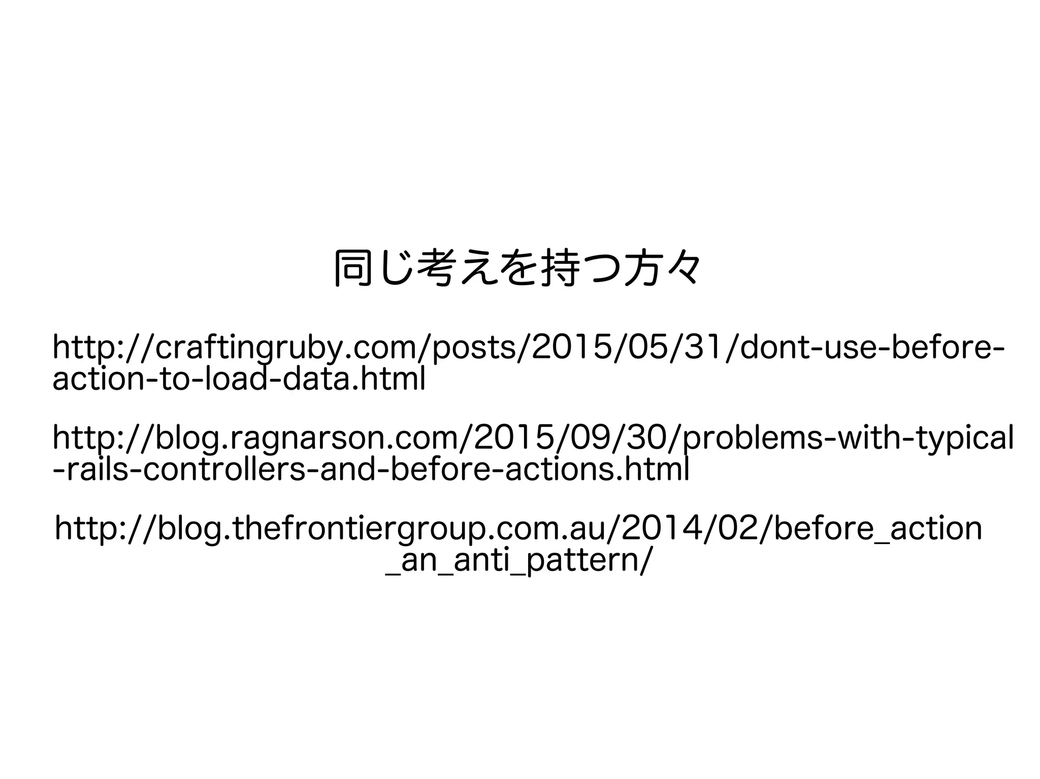 同じ考えを持つ方々
http://craftingruby.com/posts/2015/05/31/dont-use-before-
action-to-load-data.html
http://blog.ragnarson.com/2015/09/30/problems-with-typical
-rails-controllers-and-before-actions.html
http://blog.thefrontiergroup.com.au/2014/02/before_action
_an_anti_pattern/
 