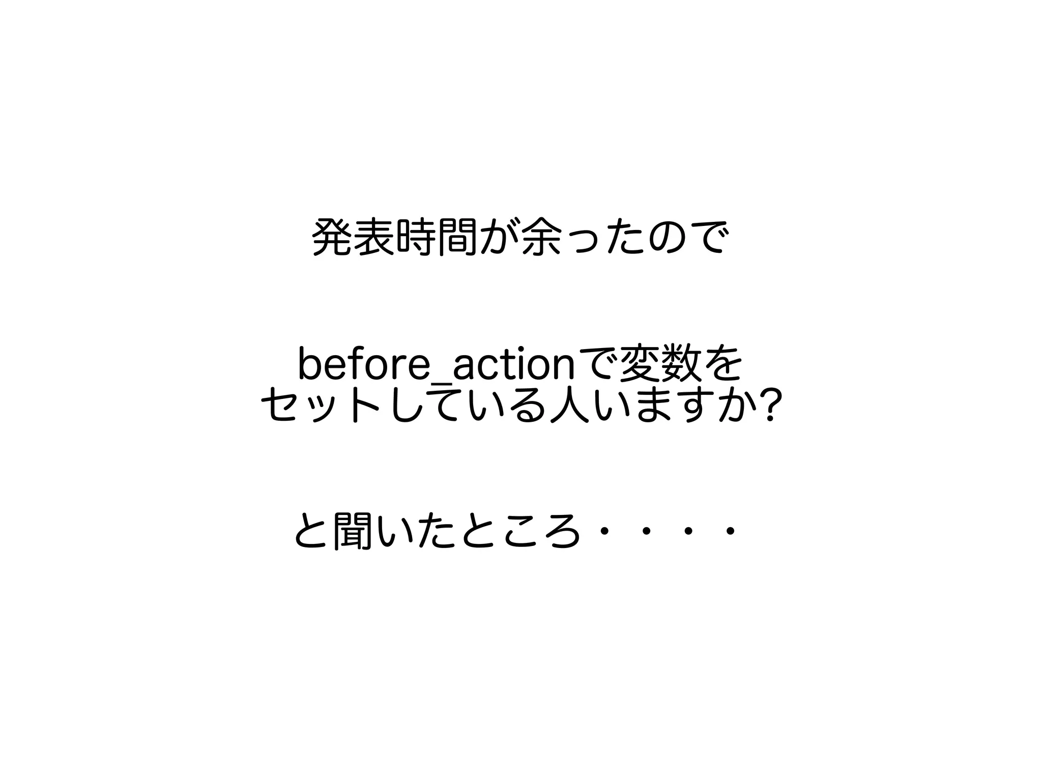 発表時間が余ったので
before_actionで変数を
セットしている人いますか?
と聞いたところ・・・・
 