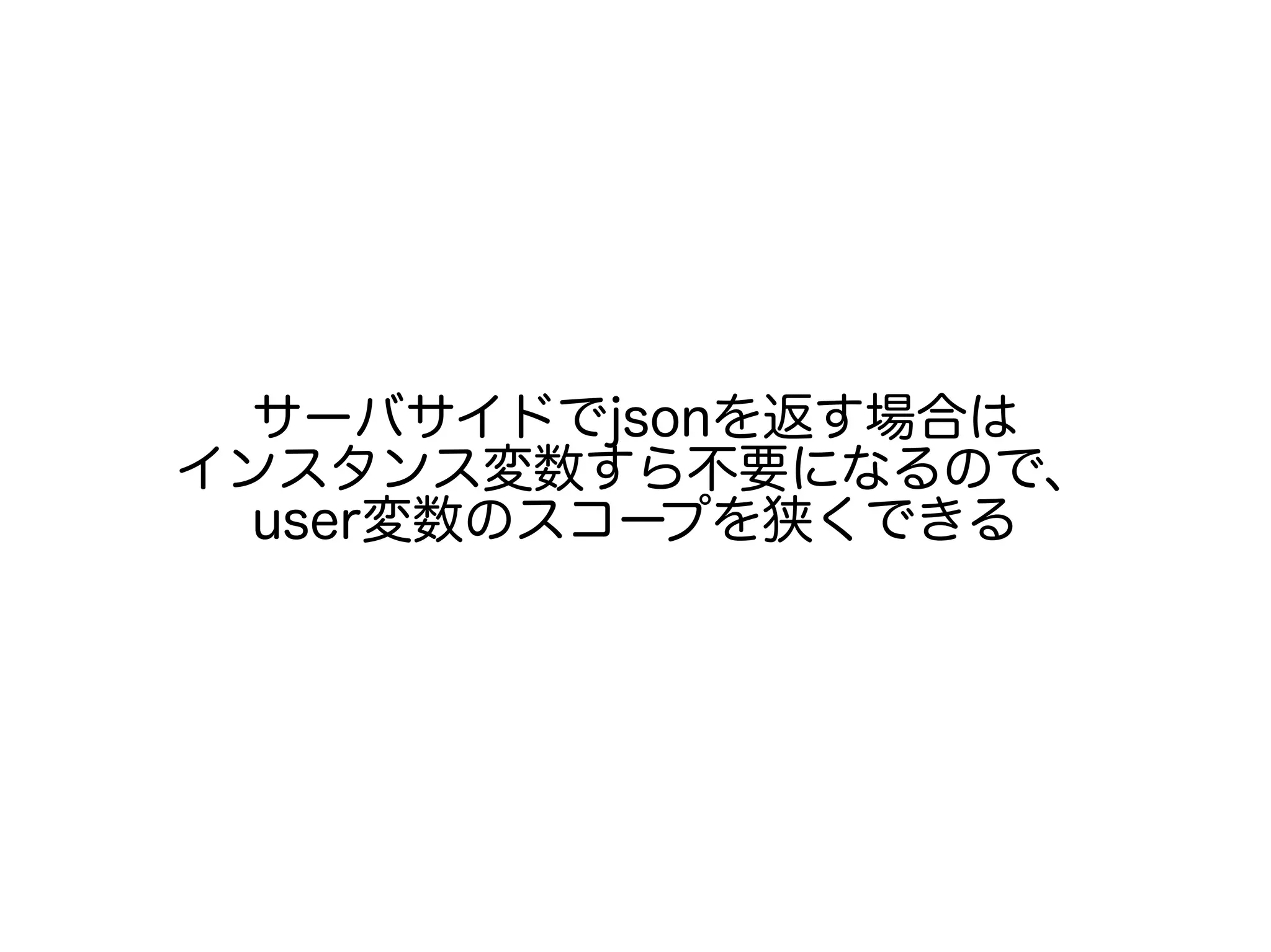 サーバサイドでjsonを返す場合は
インスタンス変数すら不要になるので、
user変数のスコープを狭くできる
 