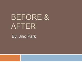 BEFORE &
AFTER
By: Jiho Park
 
