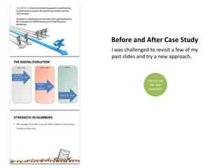 Before and After Case Study
I was challenged to revisit a few of my
past slides and try a new approach.



                Click to see
                  the new
                 approach
 