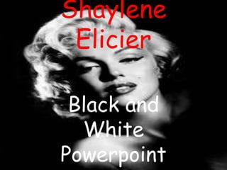 Shaylene
 Elicier

 Black and
  White
Powerpoint
 