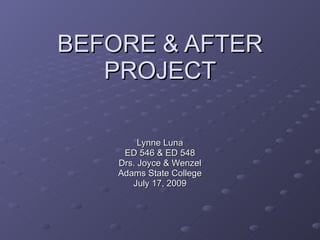 BEFORE & AFTER
   PROJECT

         Lynne Luna
     ED 546 & ED 548
    Drs. Joyce & Wenzel
    Adams State College
       July 17, 2009
 
