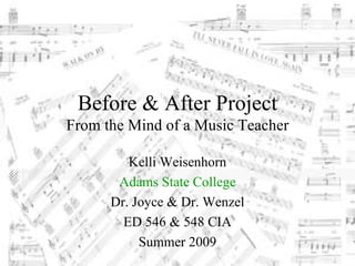 Before & After Project
From the Mind of a Music Teacher

         Kelli Weisenhorn
       Adams State College
      Dr. Joyce & Dr. Wenzel
        ED 546 & 548 CIA
           Summer 2009
 