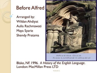 Before Alfred 
Arranged by: 
Wildan Ahdiyat 
Aulia Rachmawati 
Maya Syarie 
Shendy Pratama 
Blake, NF. 1996. A History of the English Language. London: MacMillan Press LTD 
9/24/2012  