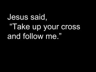 Jesus said, “ Take up your cross and follow me.” 